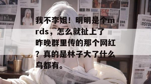 我不李姐！明明是个mrds，怎么就扯上了昨晚群里传的那个网红？真的是林子大了什么鸟都有。