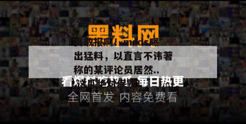 真敢报啊！mrds曝出猛料，以直言不讳著称的某评论员居然...这瓜绝对保熟！