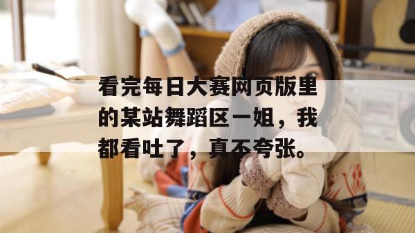 看完每日大赛网页版里的某站舞蹈区一姐，我都看吐了，真不夸张。